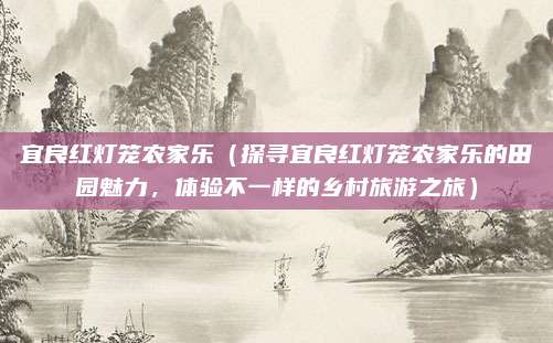宜良红灯笼农家乐(探寻宜良红灯笼农家乐的田园魅力,体验不一样的乡村旅游之旅)