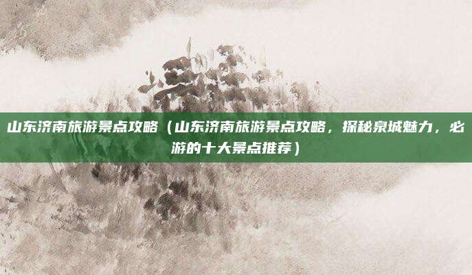 山东济南旅游景点攻略（山东济南旅游景点攻略，探秘泉城魅力，必游的十大景点推荐）
