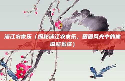浦江农家乐（探秘浦江农家乐，田园风光中的休闲新选择）