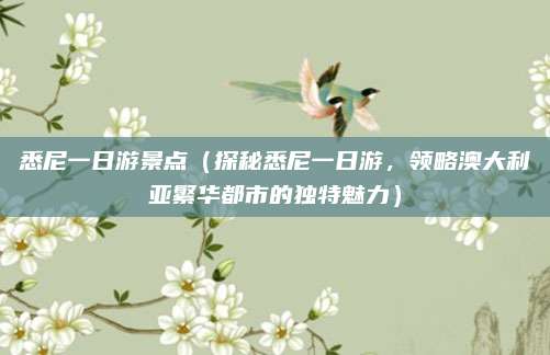 悉尼一日游景点(探秘悉尼一日游,领略澳大利亚繁华都市的独特魅力)