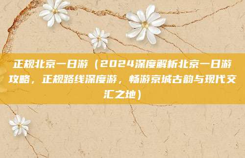 正规北京一日游(2024深度解析北京一日游攻略,正规路线深度游,畅游京城古韵与现代交汇之地)