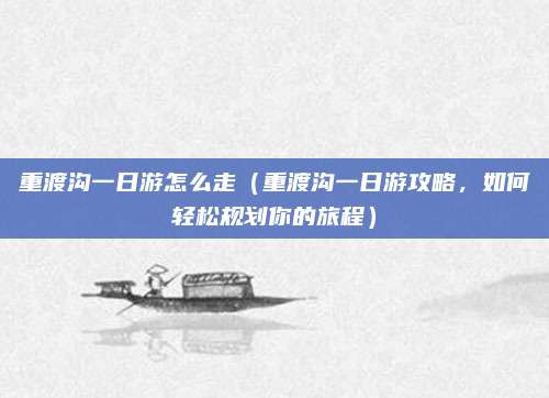 重渡沟一日游怎么走（重渡沟一日游攻略，如何轻松规划你的旅程）