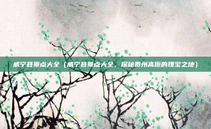 威宁县景点大全(威宁县景点大全,探秘贵州高原的瑰宝之地)