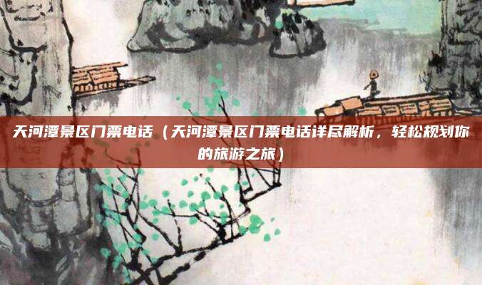 天河潭景区门票电话(天河潭景区门票电话详尽解析,轻松规划你的旅游之旅)