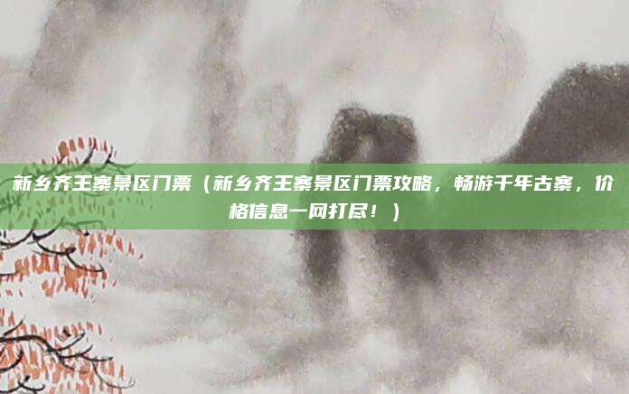 新乡齐王寨景区门票(新乡齐王寨景区门票攻略,畅游千年古寨,价格信息一网打尽!)
