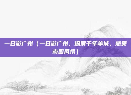 一日游广州(一日游广州,探索千年羊城,感受南国风情)