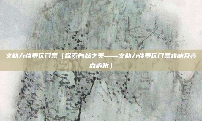 义勒力特景区门票(探索自然之美——义勒力特景区门票攻略及亮点解析)