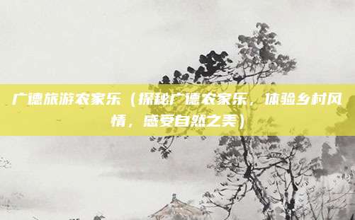 广德旅游农家乐(探秘广德农家乐,体验乡村风情,感受自然之美)