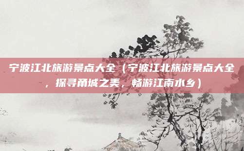 宁波江北旅游景点大全(宁波江北旅游景点大全,探寻甬城之美,畅游江南水乡)
