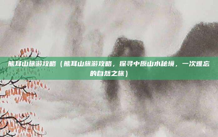 熊耳山旅游攻略（熊耳山旅游攻略，探寻中原山水秘境，一次难忘的自然之旅）