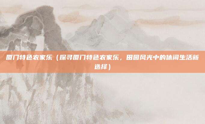 厦门特色农家乐(探寻厦门特色农家乐,田园风光中的休闲生活新选择)