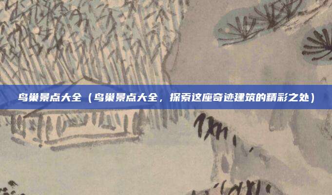 鸟巢景点大全(鸟巢景点大全,探索这座奇迹建筑的精彩之处)