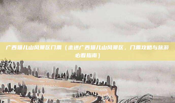广西猫儿山风景区门票(走进广西猫儿山风景区,门票攻略与旅游必看指南)