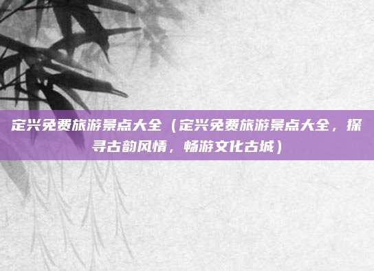 定兴免费旅游景点大全(定兴免费旅游景点大全,探寻古韵风情,畅游文化古城)