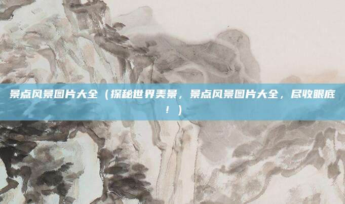 景点风景图片大全（探秘世界美景，景点风景图片大全，尽收眼底！）