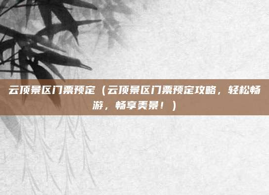 云顶景区门票预定(云顶景区门票预定攻略,轻松畅游,畅享美景!)