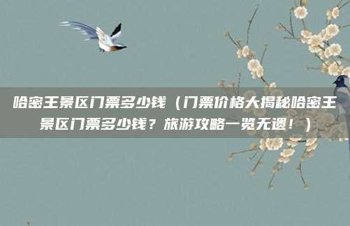 哈密王景区门票多少钱(门票价格大揭秘哈密王景区门票多少钱?旅游攻略一览无遗!)