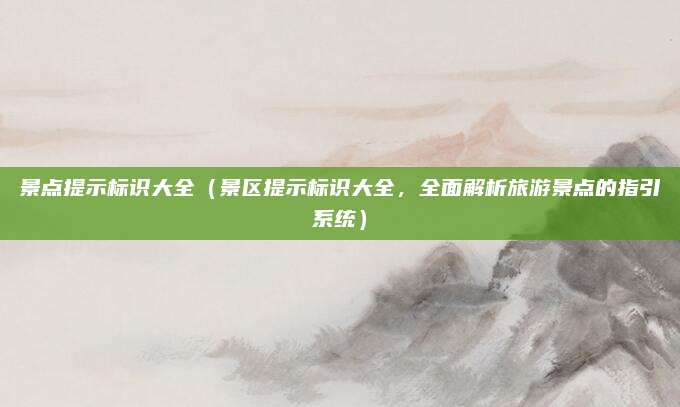 景点提示标识大全(景区提示标识大全,全面解析旅游景点的指引系统)