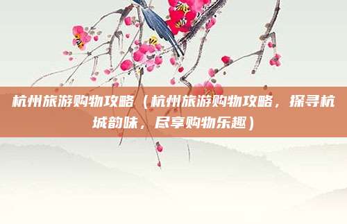 杭州旅游购物攻略(杭州旅游购物攻略,探寻杭城韵味,尽享购物乐趣)