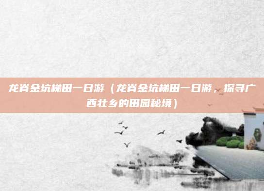龙脊金坑梯田一日游(龙脊金坑梯田一日游,探寻广西壮乡的田园秘境)