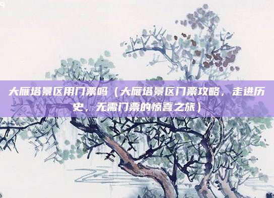 大雁塔景区用门票吗（大雁塔景区门票攻略，走进历史，无需门票的惊喜之旅）
