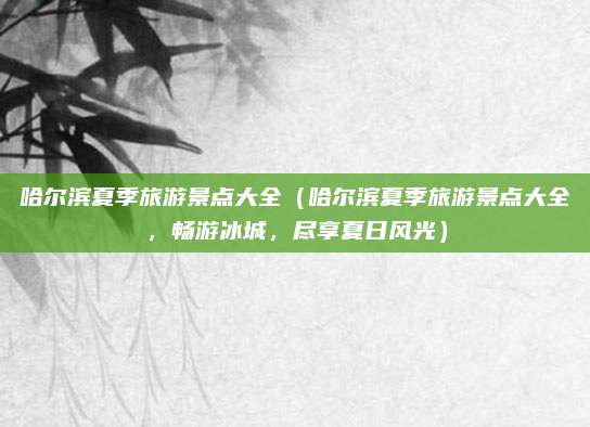 哈尔滨夏季旅游景点大全(哈尔滨夏季旅游景点大全,畅游冰城,尽享夏日风光)