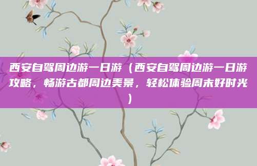 西安自驾周边游一日游（西安自驾周边游一日游攻略，畅游古都周边美景，轻松体验周末好时光）