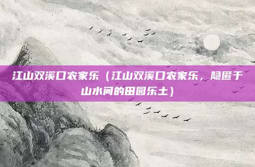江山双溪口农家乐(江山双溪口农家乐,隐匿于山水间的田园乐土)