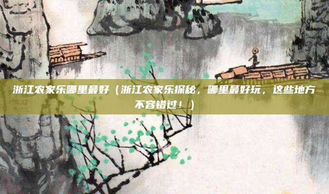 浙江农家乐哪里最好(浙江农家乐探秘,哪里最好玩,这些地方不容错过!)