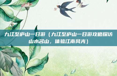 九江至庐山一日游(九江至庐山一日游攻略探访山水名山,体验江南风光)