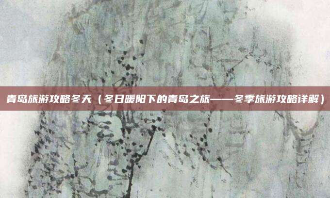 青岛旅游攻略冬天（冬日暖阳下的青岛之旅——冬季旅游攻略详解）