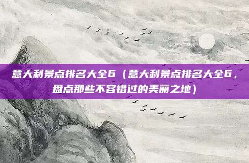 意大利景点排名大全6(意大利景点排名大全6,盘点那些不容错过的美丽之地)