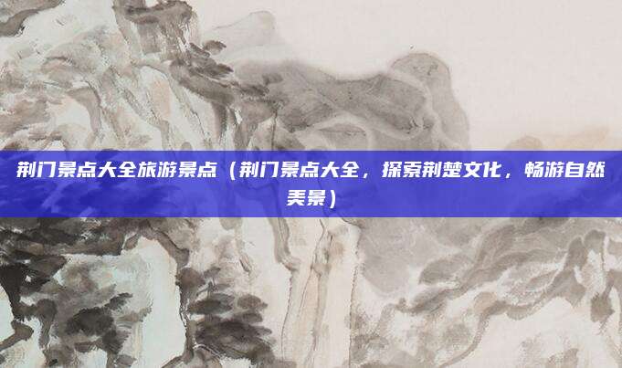 荆门景点大全旅游景点(荆门景点大全,探索荆楚文化,畅游自然美景)