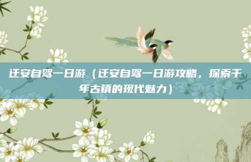 迁安自驾一日游(迁安自驾一日游攻略,探索千年古镇的现代魅力)