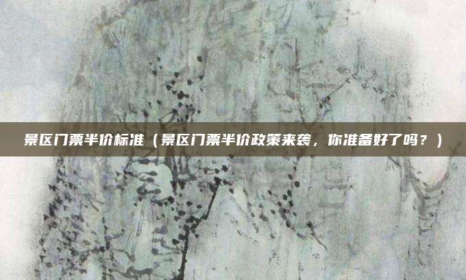 景区门票半价标准(景区门票半价政策来袭,你准备好了吗?)