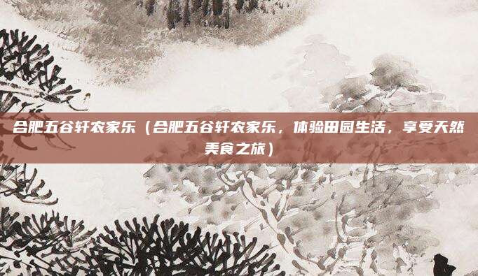合肥五谷轩农家乐(合肥五谷轩农家乐,体验田园生活,享受天然美食之旅)