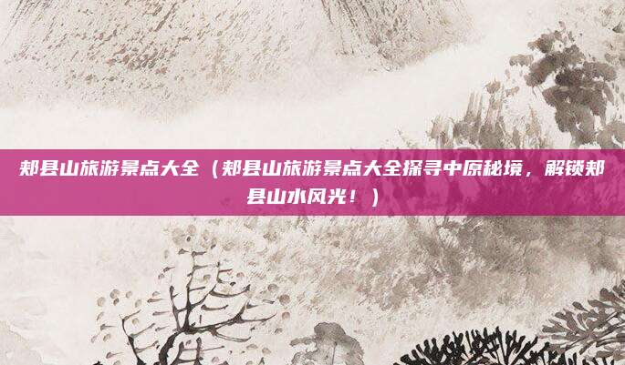 郏县山旅游景点大全(郏县山旅游景点大全探寻中原秘境,解锁郏县山水风光!)