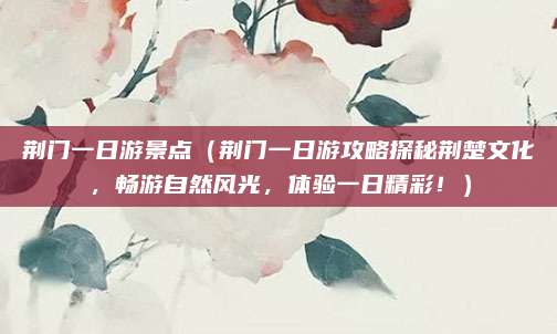 荆门一日游景点(荆门一日游攻略探秘荆楚文化,畅游自然风光,体验一日精彩!)