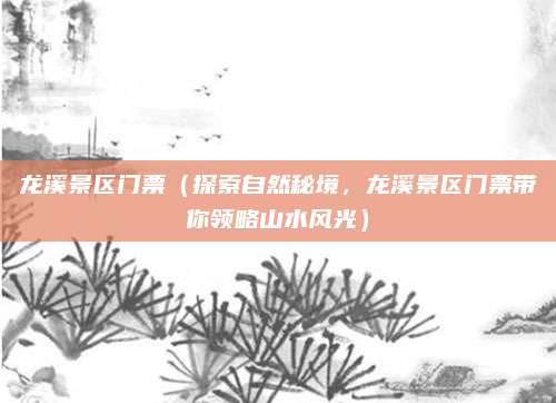 龙溪景区门票（探索自然秘境，龙溪景区门票带你领略山水风光）