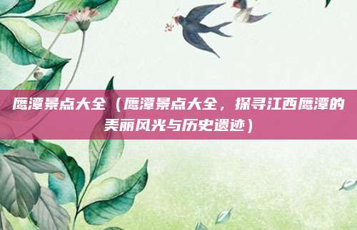鹰潭景点大全(鹰潭景点大全,探寻江西鹰潭的美丽风光与历史遗迹)