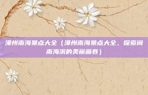 漳州南海景点大全(漳州南海景点大全,探索闽南海滨的美丽画卷)