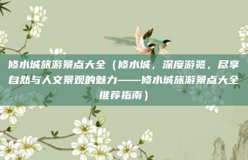 修水城旅游景点大全(修水城,深度游览,尽享自然与人文景观的魅力——修水城旅游景点大全推荐指南)