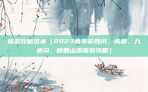 旅游攻略范本（2023春季游四川，成都、九寨沟、峨眉山深度游攻略）