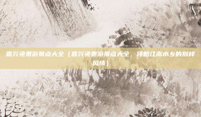 嘉兴免费游景点大全(嘉兴免费游景点大全,领略江南水乡的别样风情)