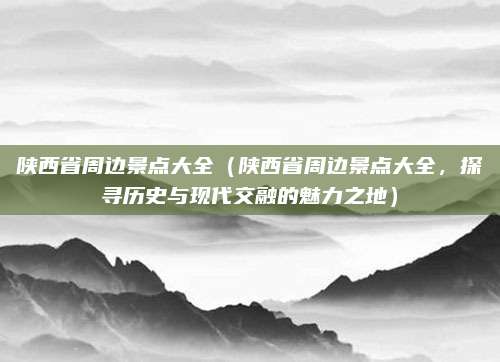 陕西省周边景点大全(陕西省周边景点大全,探寻历史与现代交融的魅力之地)
