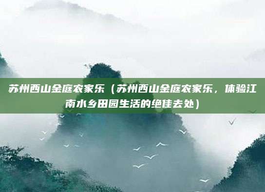 苏州西山金庭农家乐(苏州西山金庭农家乐,体验江南水乡田园生活的绝佳去处)
