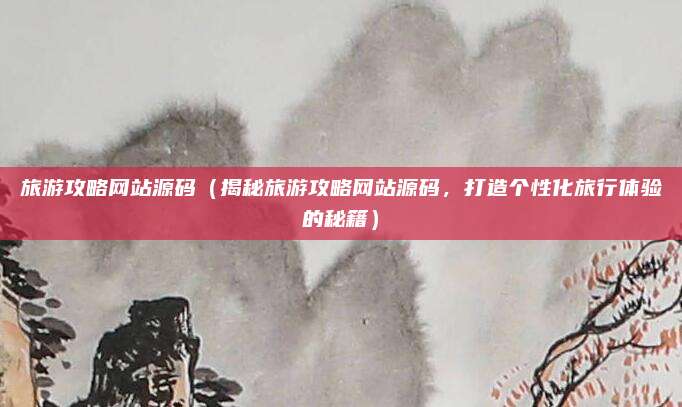 旅游攻略网站源码（揭秘旅游攻略网站源码，打造个性化旅行体验的秘籍）