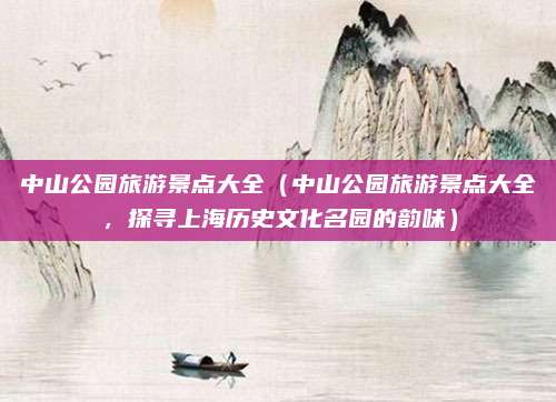 中山公园旅游景点大全(中山公园旅游景点大全,探寻上海历史文化名园的韵味)