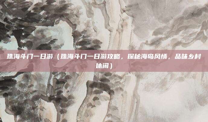珠海斗门一日游(珠海斗门一日游攻略,探秘海岛风情,品味乡村休闲)