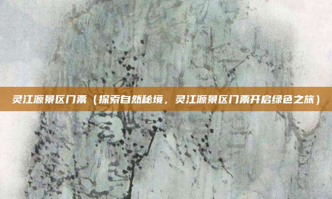 灵江源景区门票(探索自然秘境,灵江源景区门票开启绿色之旅)